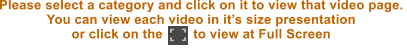 Please select a category and click on it to view that video page.  You can view each video in it’s size presentation  or click on the        to view at Full Screen